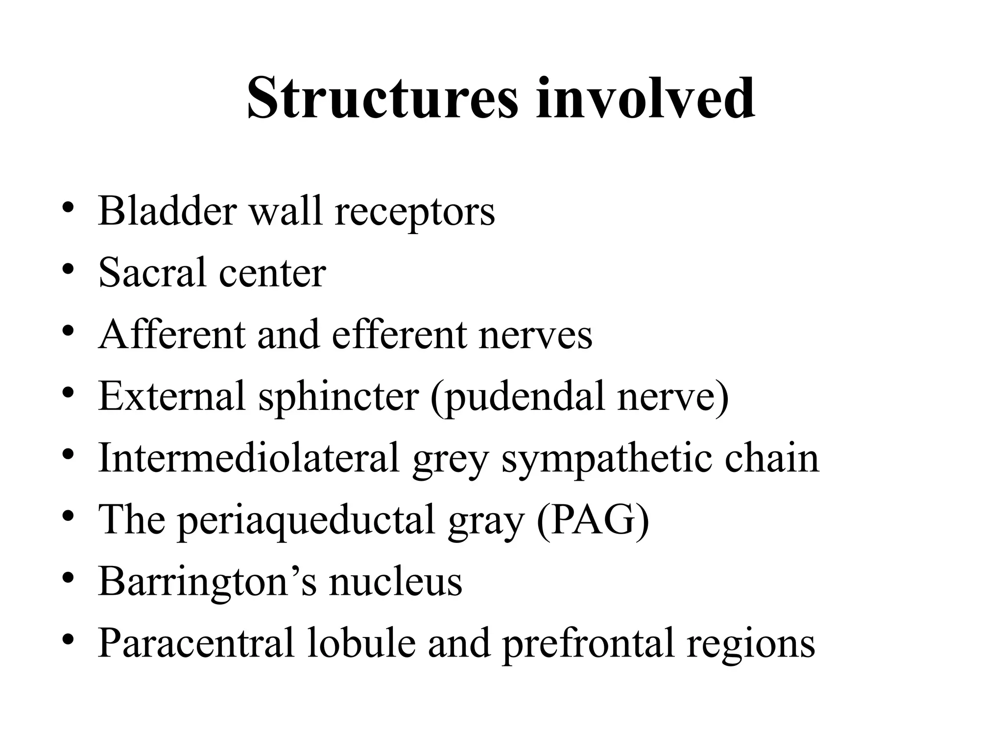 Structures involved
• Bladder wall receptors
• Sacral center
• Afferent and efferent nerves
• External sphincter (pudendal nerve)
• Intermediolateral grey sympathetic chain
• The periaqueductal gray (PAG)
• Barrington’s nucleus
• Paracentral lobule and prefrontal regions
 