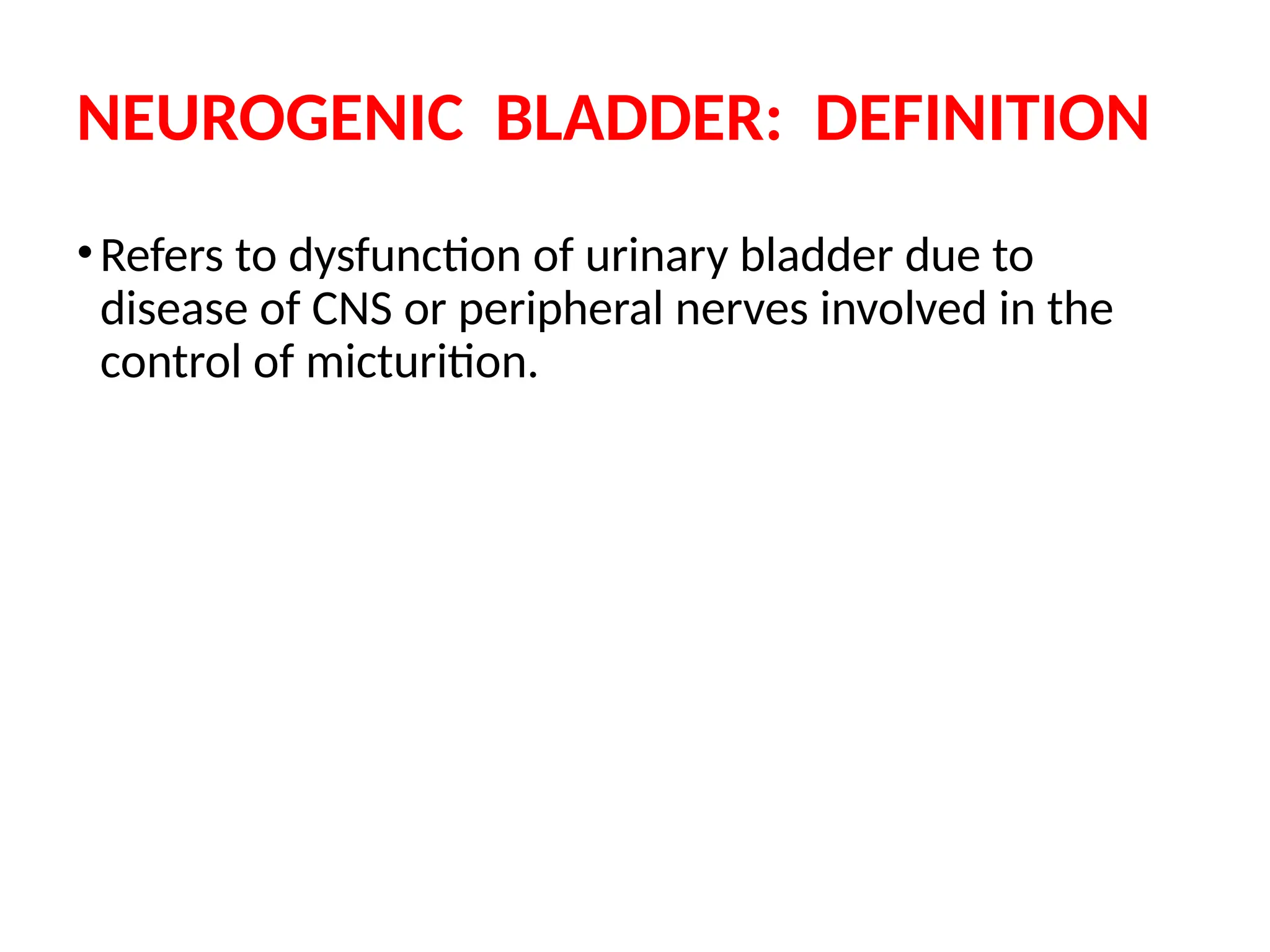 NEUROGENIC BLADDER: DEFINITION
•Refers to dysfunction of urinary bladder due to
disease of CNS or peripheral nerves involved in the
control of micturition.
 