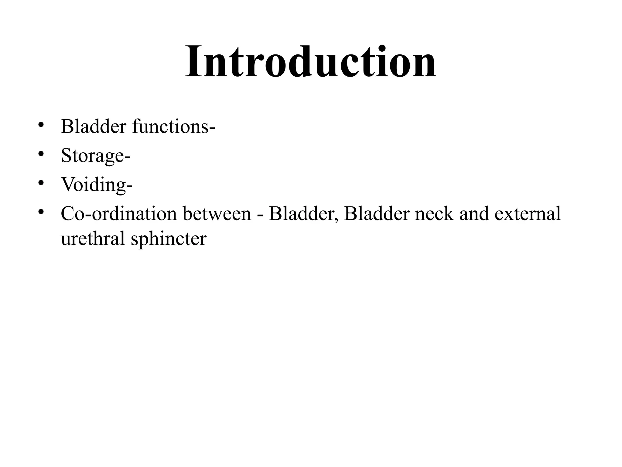 Introduction
• Bladder functions-
• Storage-
• Voiding-
• Co-ordination between - Bladder, Bladder neck and external
urethral sphincter
 