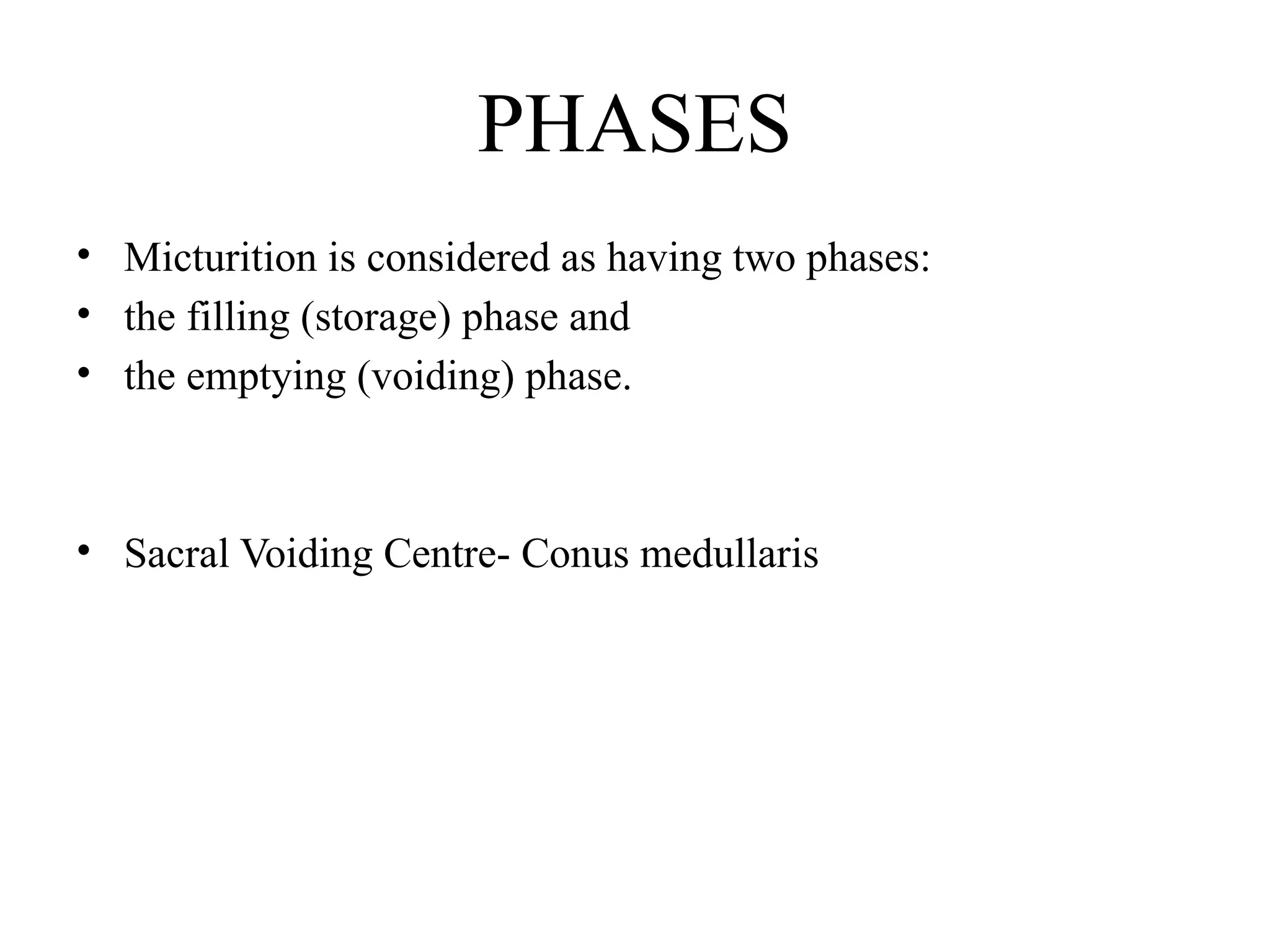 PHASES
• Micturition is considered as having two phases:
• the filling (storage) phase and
• the emptying (voiding) phase.
• Sacral Voiding Centre- Conus medullaris
 