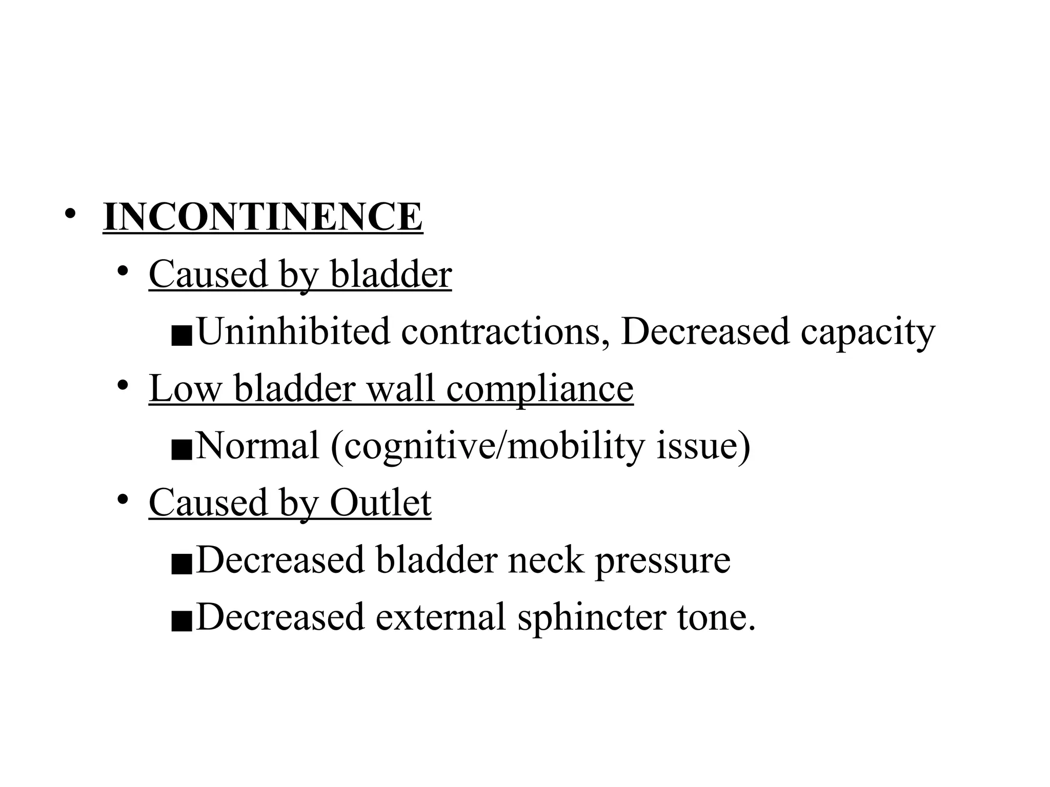 • INCONTINENCE
• Caused by bladder
▪Uninhibited contractions, Decreased capacity
• Low bladder wall compliance
▪Normal (cognitive/mobility issue)
• Caused by Outlet
▪Decreased bladder neck pressure
▪Decreased external sphincter tone.
 