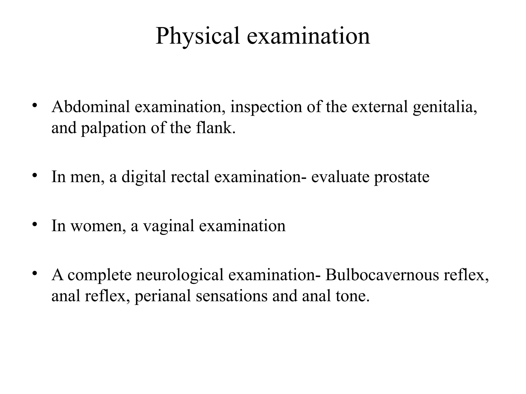 Physical examination
• Abdominal examination, inspection of the external genitalia,
and palpation of the flank.
• In men, a digital rectal examination- evaluate prostate
• In women, a vaginal examination
• A complete neurological examination- Bulbocavernous reflex,
anal reflex, perianal sensations and anal tone.
 
