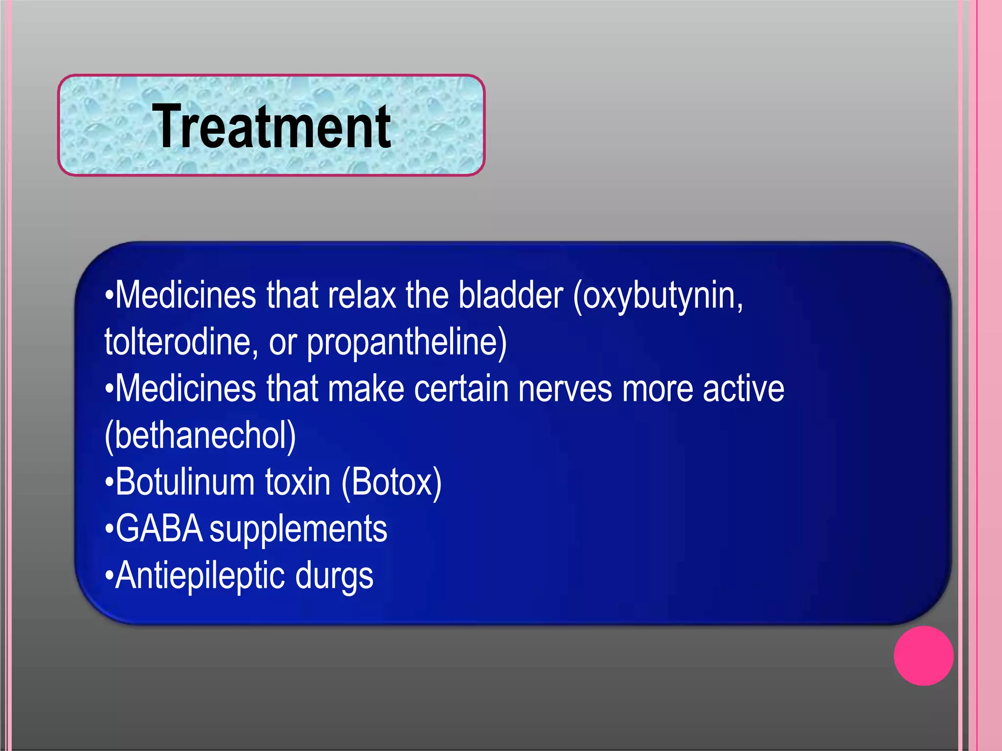 Treatment
•Medicines that relax the bladder (oxybutynin,
tolterodine, or propantheline)
•Medicines that make certain nerves more active
(bethanechol)
•Botulinum toxin (Botox)
•GABA supplements
•Antiepileptic durgs
 