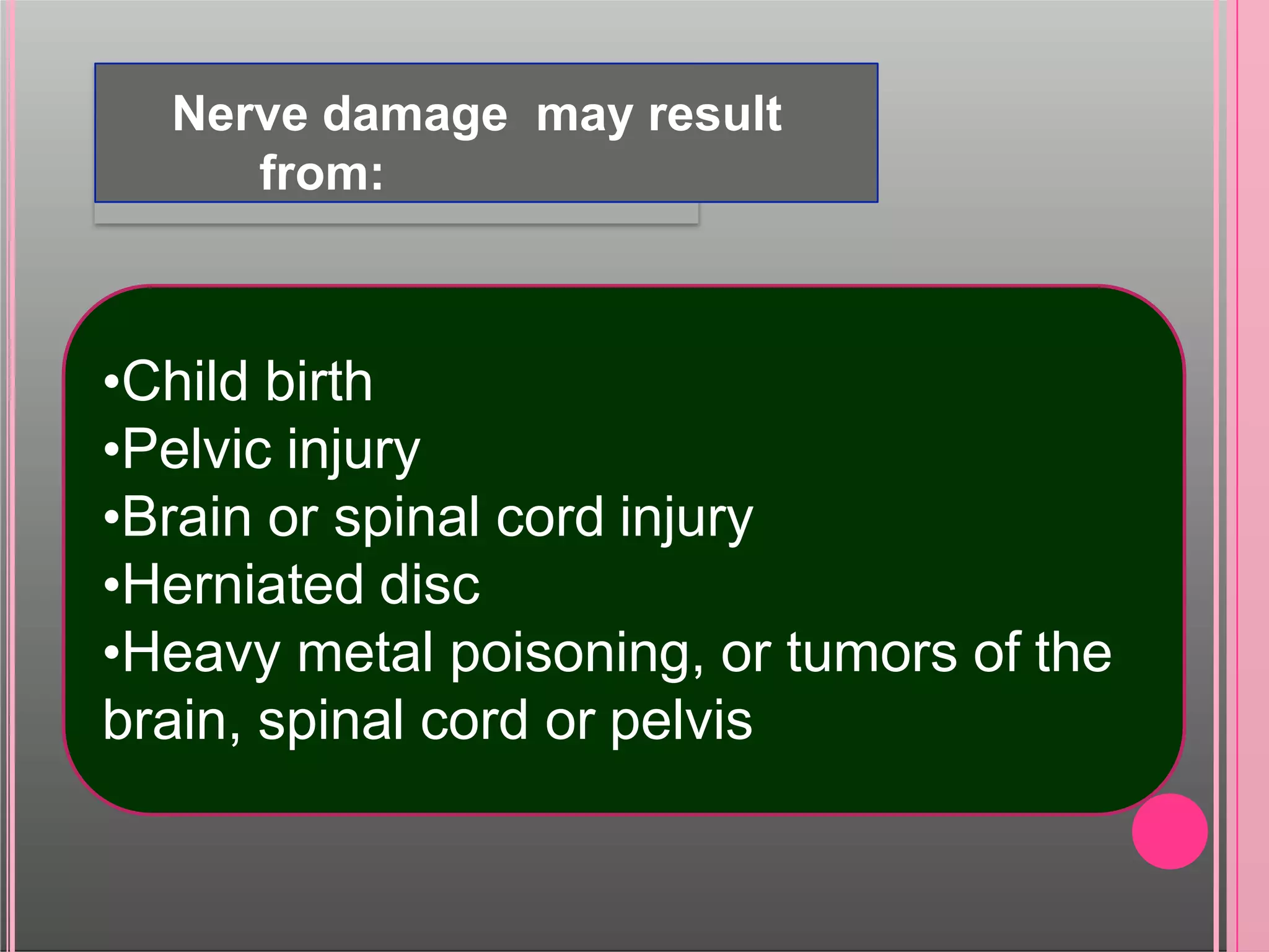 Nerve damage may result
from:
•Child birth
•Pelvic injury
•Brain or spinal cord injury
•Herniated disc
•Heavy metal poisoning, or tumors of the
brain, spinal cord or pelvis
 