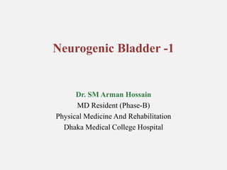 Neurogenic Bladder -1
Dr. SM Arman Hossain
MD Resident (Phase-B)
Physical Medicine And Rehabilitation
Dhaka Medical College Hospital
 