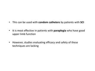 • This can be used with condom catheters by patients with SCI
• It is most effective in patients with paraplegia who have good
upper limb function
• However, studies evaluating efficacy and safety of these
techniques are lacking
 