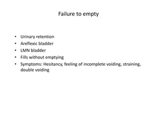 Failure to empty
• Urinary retention
• Areflexic bladder
• LMN bladder
• Fills without emptying
• Symptoms: Hesitancy, feeling of incomplete voiding, straining,
double voiding
 