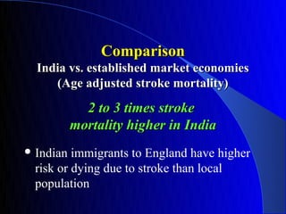 Comparison
  India vs. established market economies
     (Age adjusted stroke mortality)
             2 to 3 times stroke
           mortality higher in India
 Indian immigrants to England have higher
 risk or dying due to stroke than local
 population
 