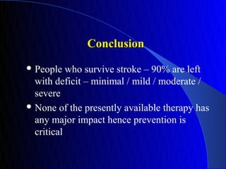 Conclusion
 People   who survive stroke – 90% are left
  with deficit – minimal / mild / moderate /
  severe
 None of the presently available therapy has
  any major impact hence prevention is
  critical
 
