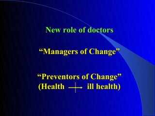 New role of doctors

“Managers of Change”


“Preventors of Change”
(Health      ill health)
 