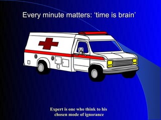 Every minute matters: ‘time is brain’




        Expert is one who think to his
          chosen mode of ignorance
 