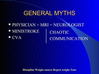GENERAL MYTHS
 PHYSICIAN+ MRI = NEUROLOGIST
 MINISTROKE
                 CHAOTIC
 CVA
                 COMMUNICATION




     Discipline Weighs ounces Regret weighs Tons
 