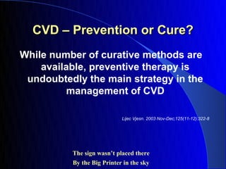 CVD – Prevention or Cure?
While number of curative methods are
    available, preventive therapy is
 undoubtedly the main strategy in the
          management of CVD

                            Lijec Vjesn. 2003 Nov-Dec;125(11-12):322-8




          The sign wasn’t placed there
          By the Big Printer in the sky
 
