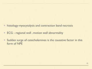 histology-myocytolysis and contraction band necrosis
 

ECG - regional wall , motion wall abnormalit
y

Sudden surge of catecholamines is the causative factor in this
form of NPE
15
 