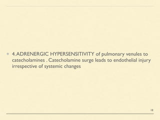 4.ADRENERGIC HYPERSENSITIVITY of pulmonary venules to
catecholamines . Catecholamine surge leads to endothelial injury
irrespective of systemic changes
18
 