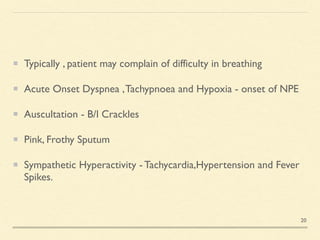Typically , patient may complain of difficulty in breathin
g

Acute Onset Dyspnea ,Tachypnoea and Hypoxia - onset of NP
E

Auscultation - B/l Crackle
s

Pink, Frothy Sputu
m

Sympathetic Hyperactivity - Tachycardia,Hypertension and Fever
Spikes.
20
 
