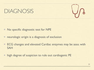 DIAGNOSIS
No specific diagnostic test for NP
E

neurologic origin is a diagnosis of exclusio
n

ECG changes and elevated Cardiac enzymes may be asso. with
SA
H

high degree of suspicion to rule out cardiogenic PE
21
 