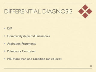 DIFFERENTIAL DIAGNOSIS
LV
F

Community Acquired Pneumoni
a

Aspiration Pneumoni
a

Pulmonary Contusio
n

NB; More than one condition can co-exist
23
 