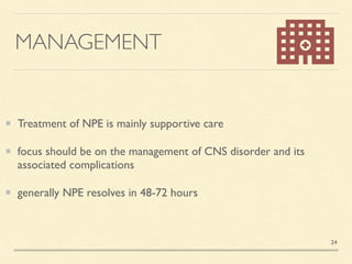 MANAGEMENT
Treatment of NPE is mainly supportive care
 

focus should be on the management of CNS disorder and its
associated complication
s

generally NPE resolves in 48-72 hours
24
 