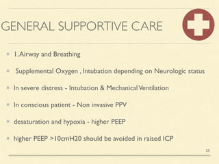 GENERAL SUPPORTIVE CARE
1.Airway and Breathin
g

Supplemental Oxygen , Intubation depending on Neurologic statu
s

In severe distress - Intubation & MechanicalVentilatio
n

In conscious patient - Non invasive PPV
 

desaturation and hypoxia - higher PEE
P

higher PEEP >10cmH20 should be avoided in raised ICP
25
 