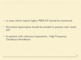 in cases which require higher PEEP, ICP should be monitore
d

Permissive hypercapnia should be avoided in patients with raised
IC
P

In patients with refractory hypoxemia - High Frequency
OscillatoryVentillation
26
 