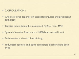 2. CIRCULATION
:

Choice of drug depends on associated injuries and preexisting
patholog
y

Cardiac Index should be maintained >2.5L / min / M^
2

SystemicVascular Resistance < 1000dynes/second/cm-
5

Dobutamine is the first line of drug
 

addl, beta1 agonists and alpha adrenergic blockers have been
tried
27
 