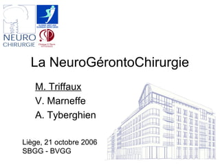 La NeuroGérontoChirurgie
M. Triffaux
V. Marneffe
A. Tyberghien
Liège, 21 octobre 2006
SBGG - BVGG
 