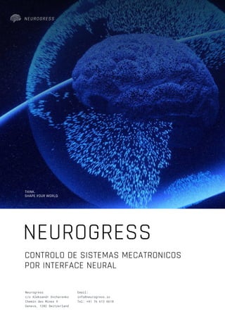 Neurogress
c/o Aleksandr Ovcharenko
Chemin des Mines 9
Geneva, 1202 Switzerland
Email:
info@neurogress.io
Tel: +41 76 613 6618
CONTROLO DE SISTEMAS MECATRONICOS
POR INTERFACE NEURAL
NEUROGRESS
THINK.
SHAPE YOUR WORLD
 
