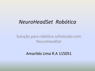 NeuroHeadSet Robótica

Solução para robótica sofisticada com
           NeuroHeadSet

     Amarildo Lima R.A 115051
 