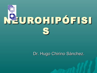NEUROHIPÓFISINEUROHIPÓFISI
SS
Dr. Hugo Chirino Sánchez.Dr. Hugo Chirino Sánchez.
 