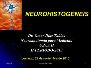 11/22/2015 Dr. Omar Diaz Tablas 1
NEUROHISTOGENEIS
Dr. Omar Díaz Tablas
Neuroanatomía para Medicina
U.N.A.H
II PERIODO-2013
domingo, 22 de noviembre de 2015
 