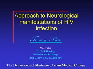 Approach to Neurological manifestations of HIV infection Tanoy Bose Moderator: Dr. R. K. Kotokey Professor and In Charge ART Centre, AMCH, Dibrugarh The Department of Medicine , Assam Medical College 