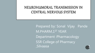 NEUROHUMORAL TRANSMISSION IN
CENTRAL NERVOUS SYSTEM
Prepared by: Sonal Vijay Pande
M.PHARM,1ST YEAR
Department :Pharmacology
SSR College of Pharmacy
,Silvaasa 1
 