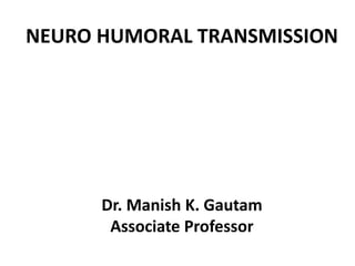 NEURO HUMORAL TRANSMISSION
Dr. Manish K. Gautam
Associate Professor
 