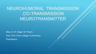NEUROHUMORAL TRANSMISSION
,CO-TRANSMISSION
NEUROTRANSMITTER
Miss. D. R. Wagh. M. Pharm.
Asst. Prof. Sveri college of pharmacy,
Pandharpur.
 