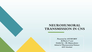 NEUROHUMORAL
TRANSMISSION IN CNS
Presented by AYUSH ROY
M.Pharm 1st year
Guided by – Mr. Rajana James
School of Pharmaceutical Science
GCU Guwhati
 