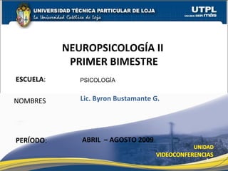 ESCUELA : NOMBRES NEUROPSICOLOGÍA II  PRIMER BIMESTRE PERÍODO : PSICOLOGÍA Lic. Byron Bustamante G. ABRIL  – AGOSTO 2009 