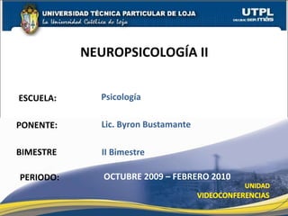ESCUELA: PONENTE: NEUROPSICOLOGÍA II  PERIODO: Lic. Byron Bustamante OCTUBRE 2009 – FEBRERO 2010 Psicología BIMESTRE II Bimestre 