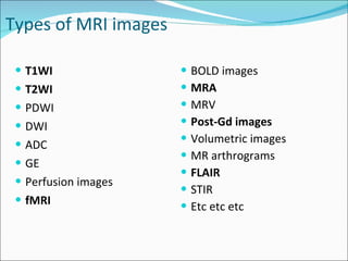 Types of MRI images T1WI T2WI PDWI DWI ADC GE Perfusion images fMRI BOLD images MRA MRV Post-Gd images Volumetric images MR arthrograms FLAIR STIR Etc etc etc 