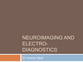 NEUROIMAGING AND
ELECTRO-
DIAGNOSTICS
Dr Usama Iqbal
 