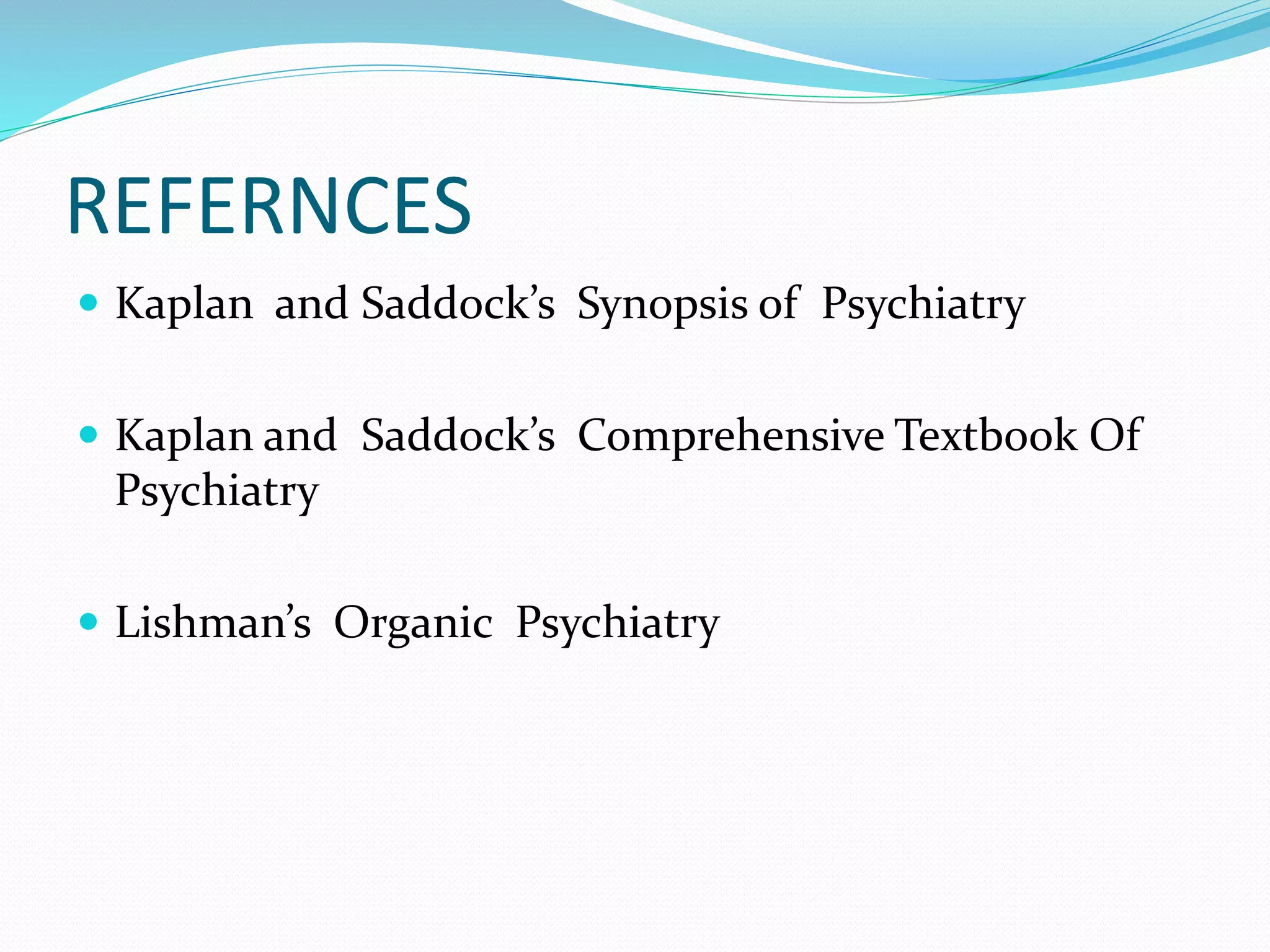 REFERNCES 
 Kaplan and Saddock’s Synopsis of Psychiatry 
 Kaplan and Saddock’s Comprehensive Textbook Of 
Psychiatry 
 Lishman’s Organic Psychiatry 
 