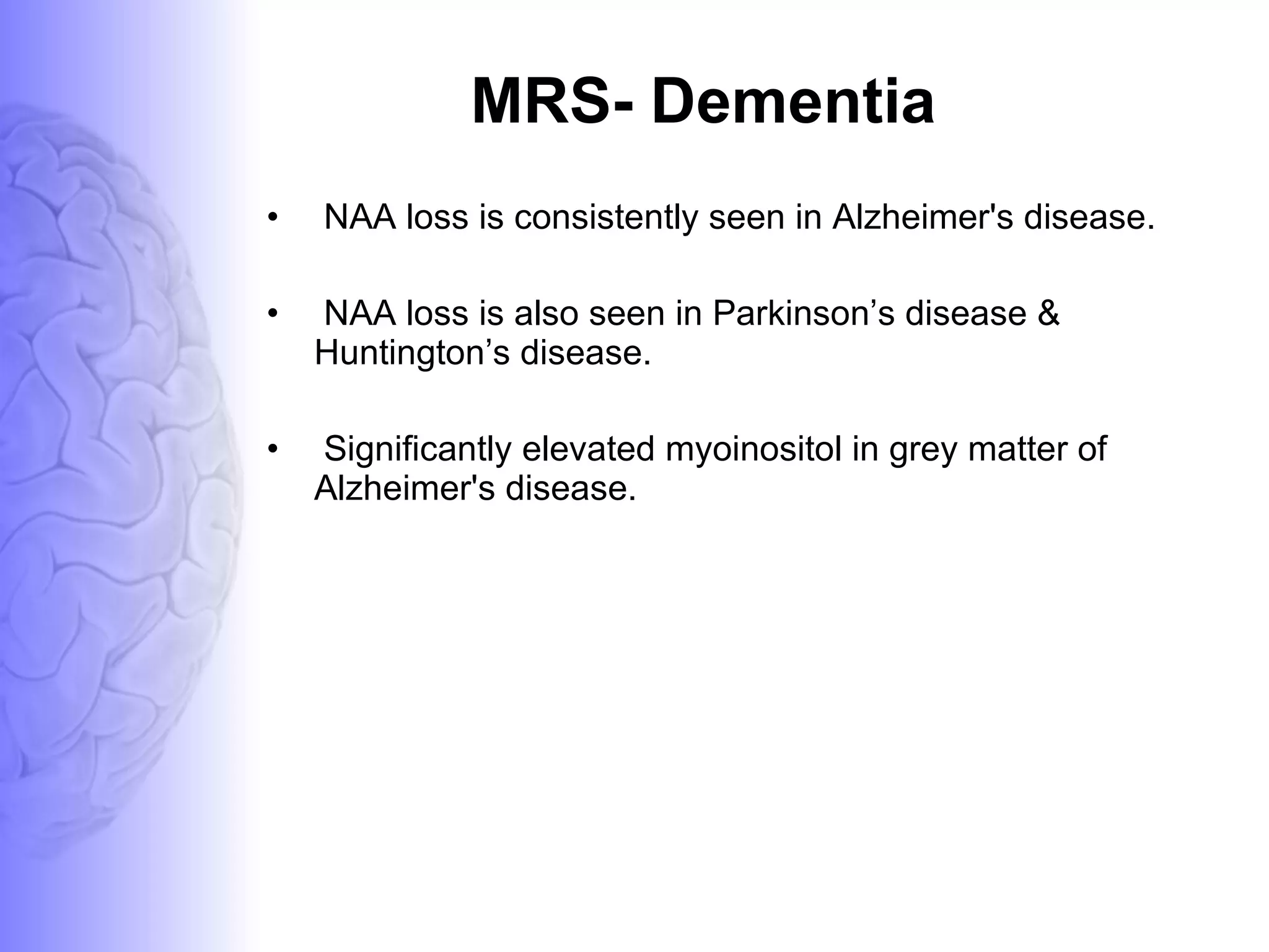 MRS- Dementia NAA loss is consistently seen in Alzheimer's disease. NAA loss is also seen in Parkinson’s disease & Huntington’s disease. Significantly elevated myoinositol in grey matter of Alzheimer's disease. 