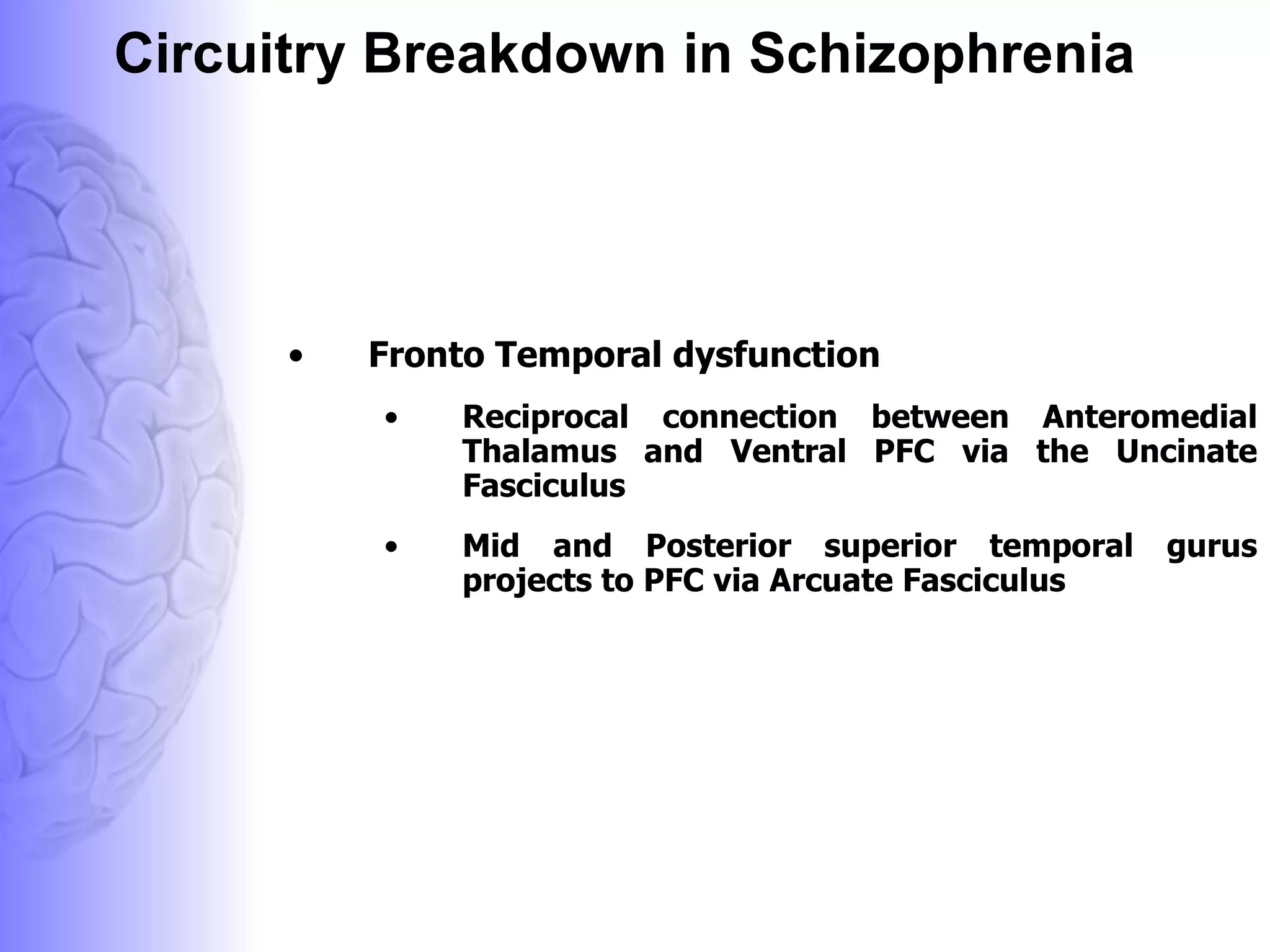 Circuitry Breakdown in Schizophrenia Fronto Temporal dysfunction Reciprocal connection between Anteromedial Thalamus and Ventral PFC via the Uncinate Fasciculus Mid and Posterior superior temporal gurus projects to PFC via Arcuate Fasciculus 