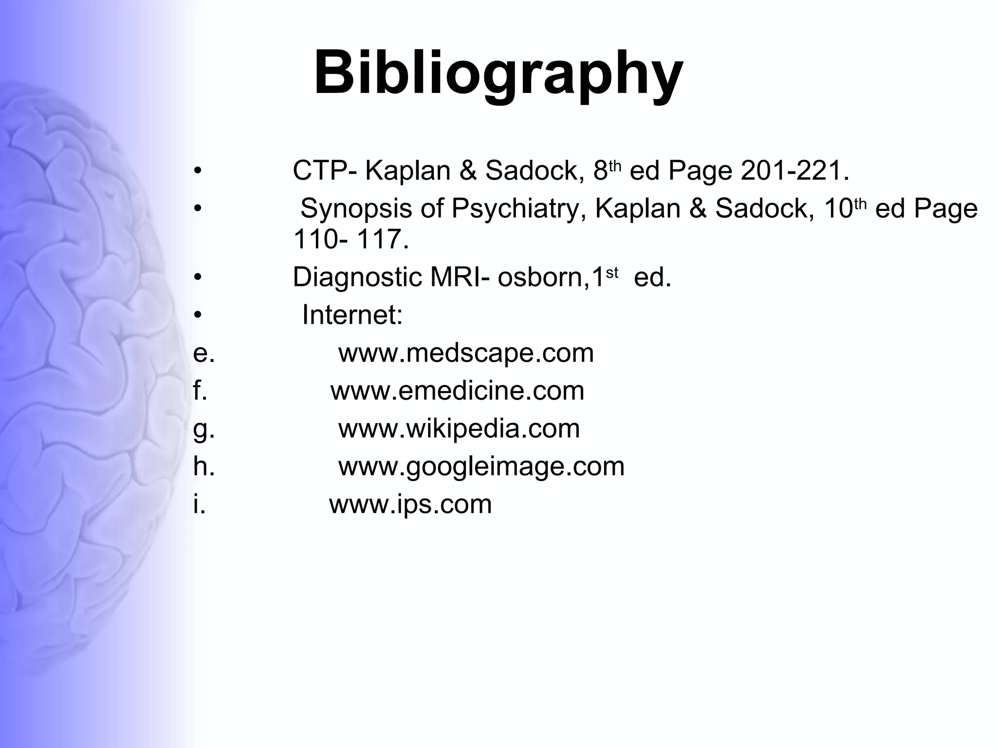 Bibliography CTP- Kaplan & Sadock, 8 th  ed Page 201-221.    Synopsis of Psychiatry, Kaplan & Sadock, 10 th  ed Page  110- 117.  Diagnostic MRI- osborn,1 st   ed. Internet: www.medscape.com www.emedicine.com www.wikipedia.com www.googleimage.com www.ips.com 