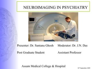 NEUROIMAGING IN PSYCHIATRY Moderator: Dr. J.N. Das Assistant Professor Assam Medical College & Hospital 10 th  September 2009 Presenter: Dr. Santanu Ghosh Post Graduate Student 