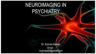 NEUROIMAGING IN
PSYCHIATRY
Dr. Subrata Naskar
Email :
nsubrata09@gmail.com
 