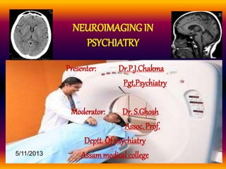 NEUROIMAGING IN
PSYCHIATRY
Presenter: Dr.P.J.Chakma
Pgt,Psychiatry
Moderator: Dr. S.Ghosh
Assoc. Prof.
Deptt. Of psychiatry
Assammedical college5/11/2013
 