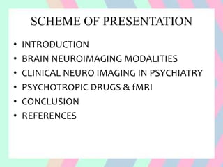 SCHEME OF PRESENTATION
• INTRODUCTION
• BRAIN NEUROIMAGING MODALITIES
• CLINICAL NEURO IMAGING IN PSYCHIATRY
• PSYCHOTROPIC DRUGS & fMRI
• CONCLUSION
• REFERENCES
 