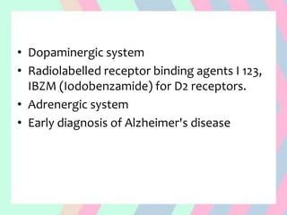 • Dopaminergic system
• Radiolabelled receptor binding agents I 123,
IBZM (Iodobenzamide) for D2 receptors.
• Adrenergic system
• Early diagnosis of Alzheimer's disease
 