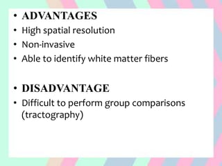 • ADVANTAGES
• High spatial resolution
• Non-invasive
• Able to identify white matter fibers
• DISADVANTAGE
• Difficult to perform group comparisons
(tractography)
 